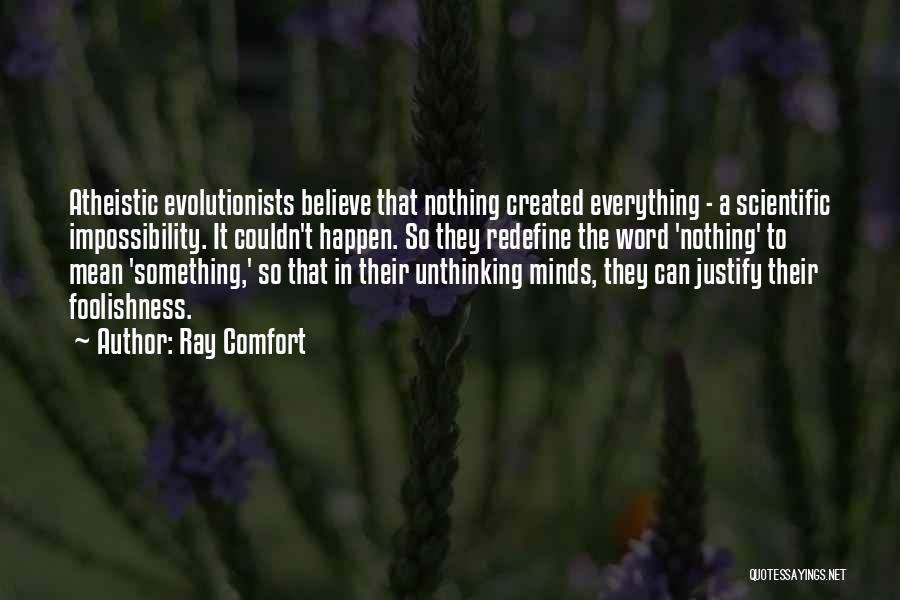 Ray Comfort Quotes: Atheistic Evolutionists Believe That Nothing Created Everything - A Scientific Impossibility. It Couldn't Happen. So They Redefine The Word 'nothing'