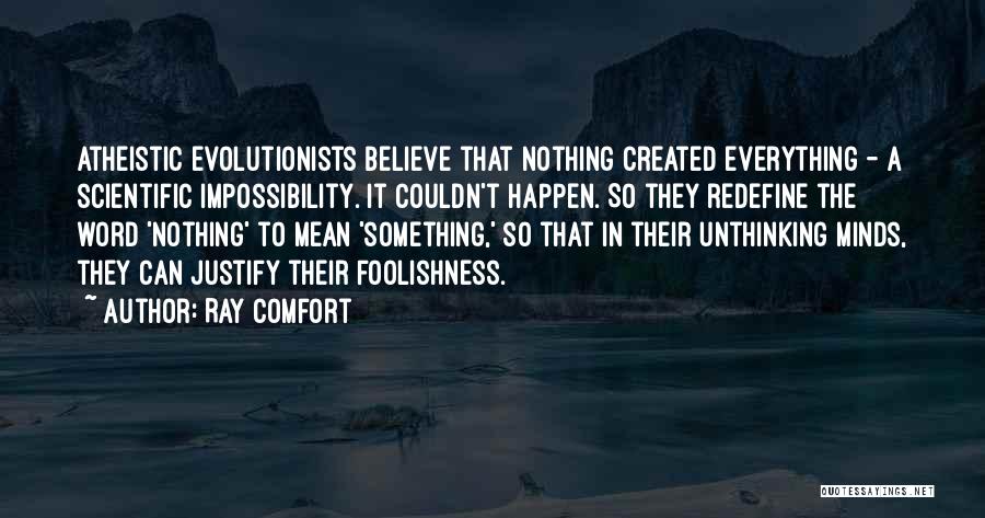 Ray Comfort Quotes: Atheistic Evolutionists Believe That Nothing Created Everything - A Scientific Impossibility. It Couldn't Happen. So They Redefine The Word 'nothing'