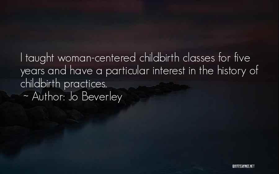Jo Beverley Quotes: I Taught Woman-centered Childbirth Classes For Five Years And Have A Particular Interest In The History Of Childbirth Practices.