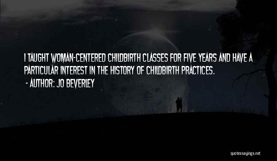 Jo Beverley Quotes: I Taught Woman-centered Childbirth Classes For Five Years And Have A Particular Interest In The History Of Childbirth Practices.