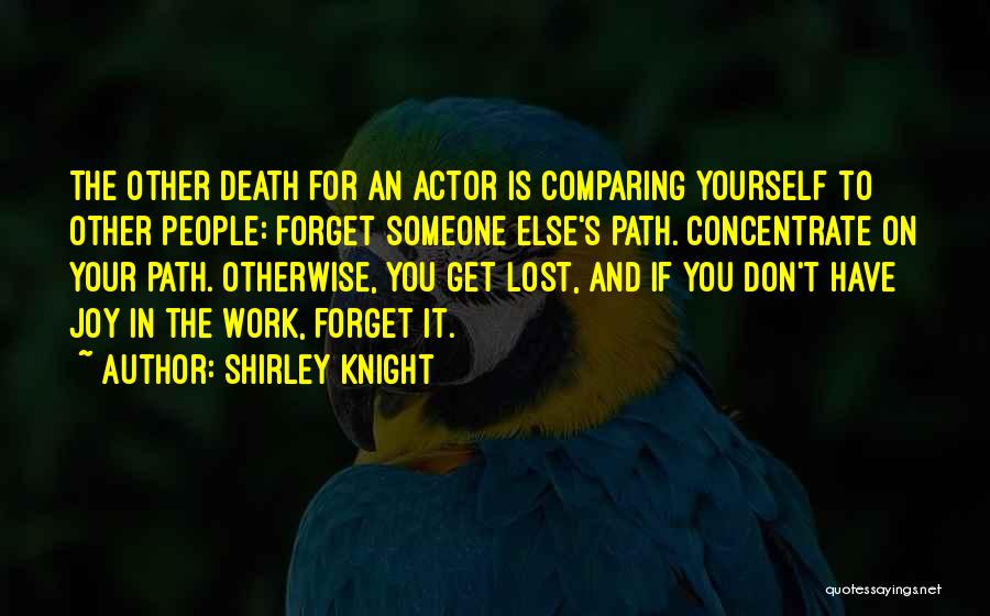 Shirley Knight Quotes: The Other Death For An Actor Is Comparing Yourself To Other People: Forget Someone Else's Path. Concentrate On Your Path.