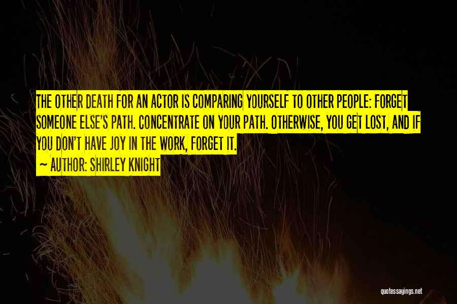 Shirley Knight Quotes: The Other Death For An Actor Is Comparing Yourself To Other People: Forget Someone Else's Path. Concentrate On Your Path.