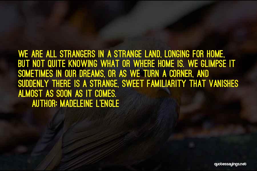 Madeleine L'Engle Quotes: We Are All Strangers In A Strange Land, Longing For Home, But Not Quite Knowing What Or Where Home Is.