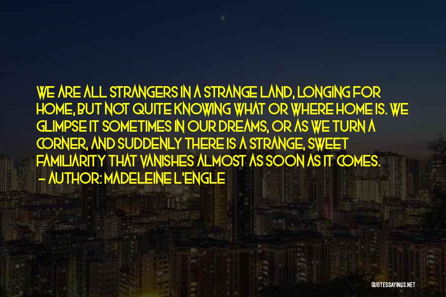 Madeleine L'Engle Quotes: We Are All Strangers In A Strange Land, Longing For Home, But Not Quite Knowing What Or Where Home Is.