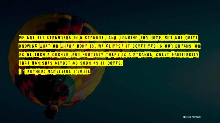 Madeleine L'Engle Quotes: We Are All Strangers In A Strange Land, Longing For Home, But Not Quite Knowing What Or Where Home Is.