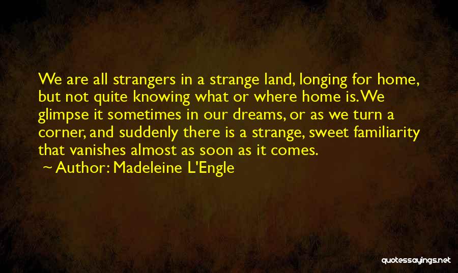 Madeleine L'Engle Quotes: We Are All Strangers In A Strange Land, Longing For Home, But Not Quite Knowing What Or Where Home Is.