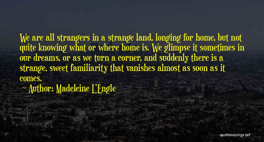 Madeleine L'Engle Quotes: We Are All Strangers In A Strange Land, Longing For Home, But Not Quite Knowing What Or Where Home Is.