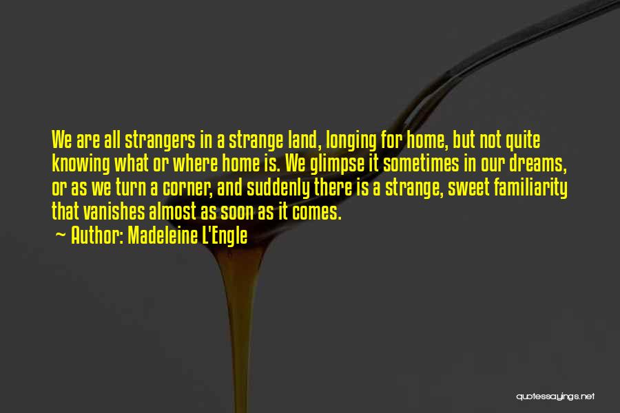 Madeleine L'Engle Quotes: We Are All Strangers In A Strange Land, Longing For Home, But Not Quite Knowing What Or Where Home Is.