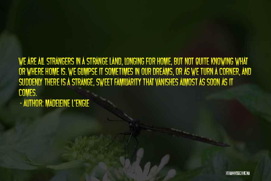 Madeleine L'Engle Quotes: We Are All Strangers In A Strange Land, Longing For Home, But Not Quite Knowing What Or Where Home Is.