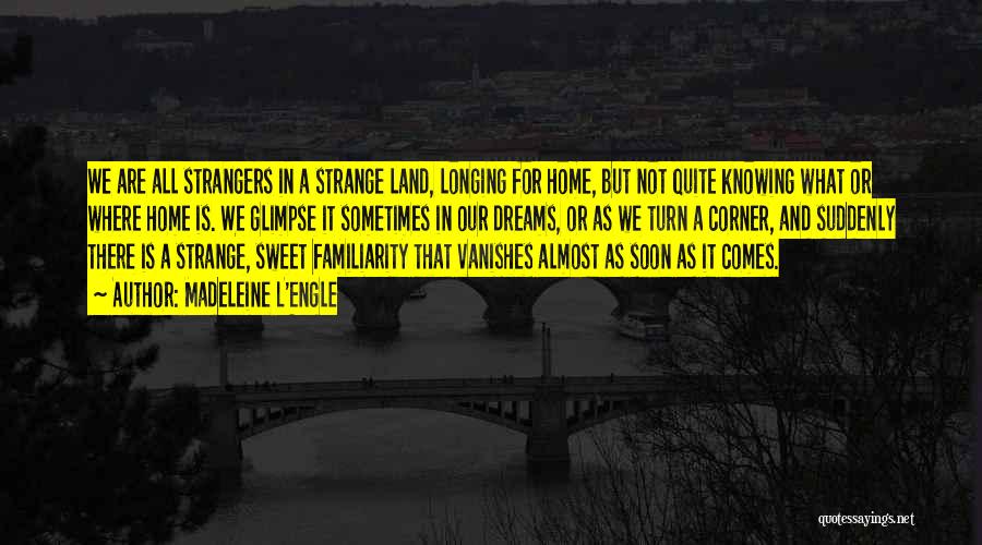 Madeleine L'Engle Quotes: We Are All Strangers In A Strange Land, Longing For Home, But Not Quite Knowing What Or Where Home Is.