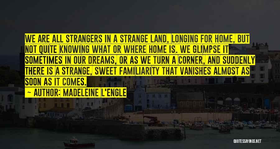 Madeleine L'Engle Quotes: We Are All Strangers In A Strange Land, Longing For Home, But Not Quite Knowing What Or Where Home Is.