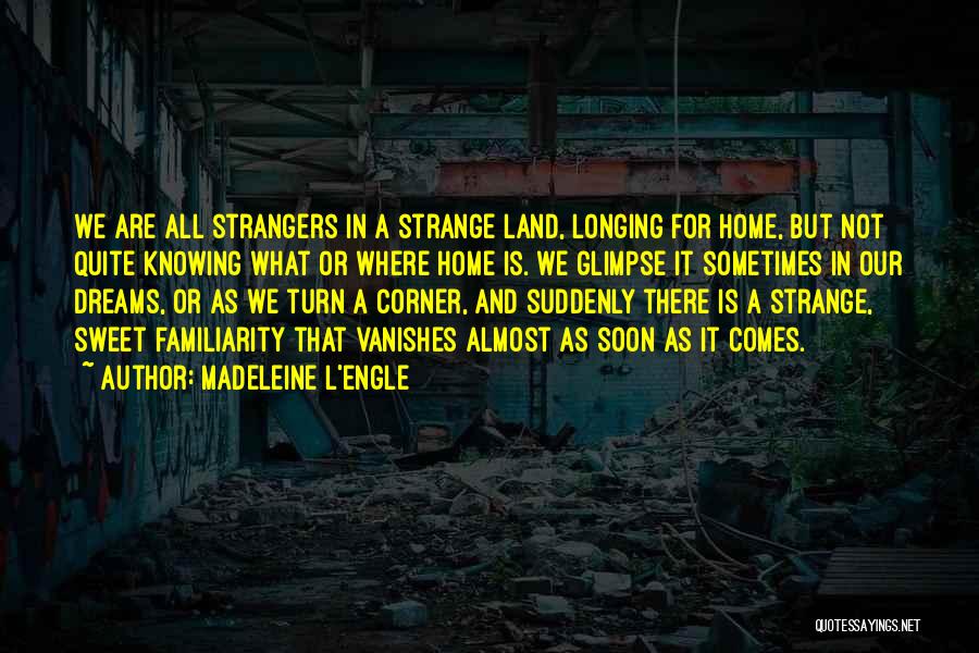 Madeleine L'Engle Quotes: We Are All Strangers In A Strange Land, Longing For Home, But Not Quite Knowing What Or Where Home Is.