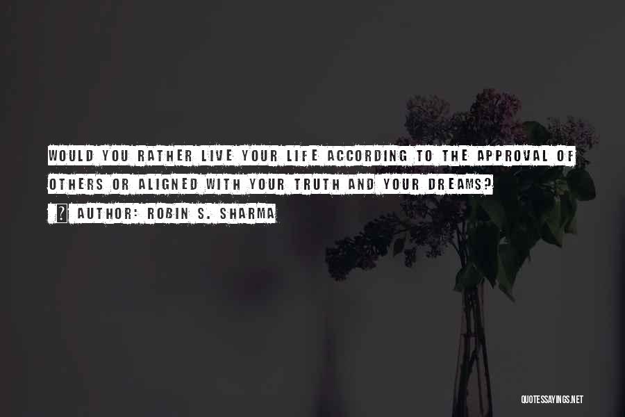 Robin S. Sharma Quotes: Would You Rather Live Your Life According To The Approval Of Others Or Aligned With Your Truth And Your Dreams?