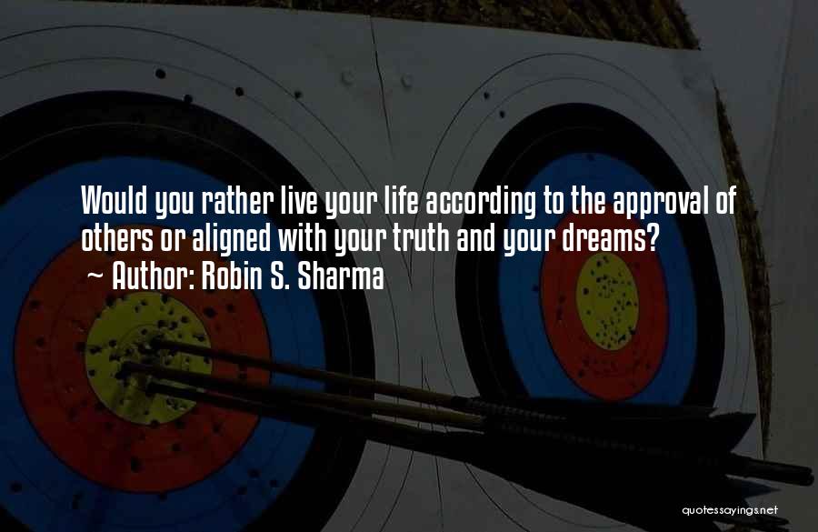 Robin S. Sharma Quotes: Would You Rather Live Your Life According To The Approval Of Others Or Aligned With Your Truth And Your Dreams?