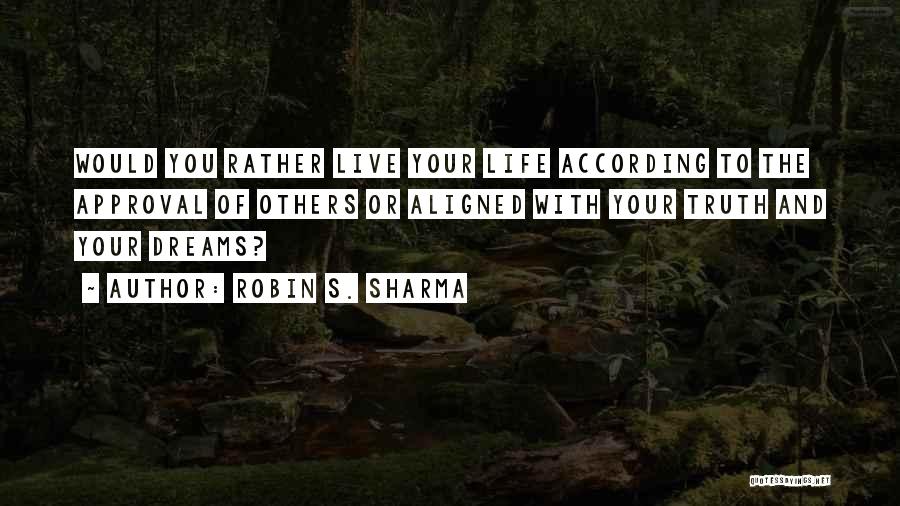 Robin S. Sharma Quotes: Would You Rather Live Your Life According To The Approval Of Others Or Aligned With Your Truth And Your Dreams?