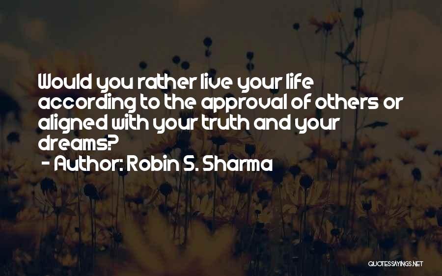 Robin S. Sharma Quotes: Would You Rather Live Your Life According To The Approval Of Others Or Aligned With Your Truth And Your Dreams?