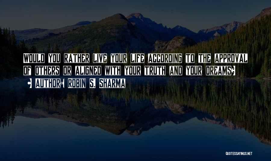 Robin S. Sharma Quotes: Would You Rather Live Your Life According To The Approval Of Others Or Aligned With Your Truth And Your Dreams?