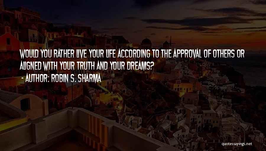 Robin S. Sharma Quotes: Would You Rather Live Your Life According To The Approval Of Others Or Aligned With Your Truth And Your Dreams?