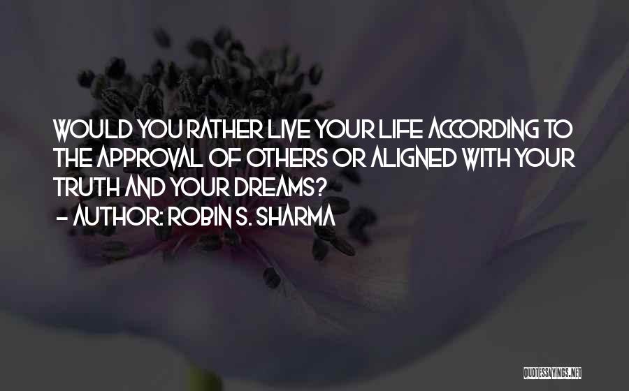 Robin S. Sharma Quotes: Would You Rather Live Your Life According To The Approval Of Others Or Aligned With Your Truth And Your Dreams?