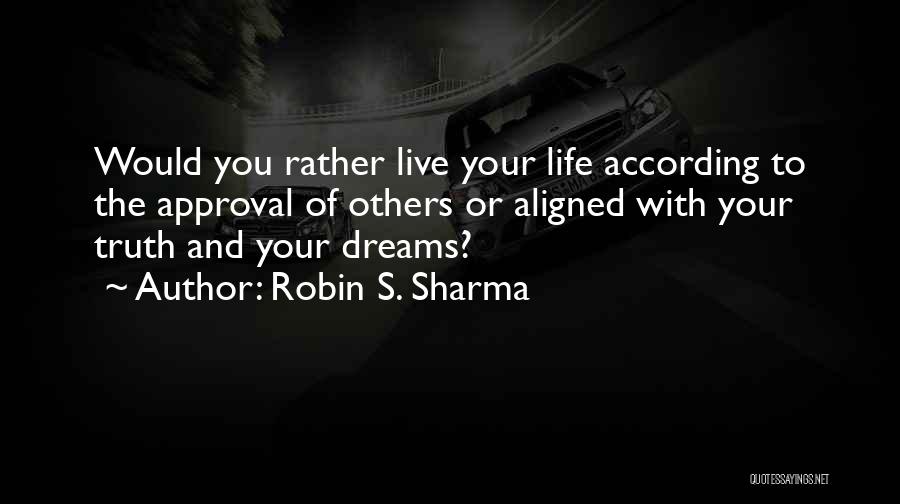 Robin S. Sharma Quotes: Would You Rather Live Your Life According To The Approval Of Others Or Aligned With Your Truth And Your Dreams?