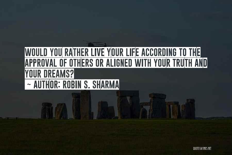 Robin S. Sharma Quotes: Would You Rather Live Your Life According To The Approval Of Others Or Aligned With Your Truth And Your Dreams?