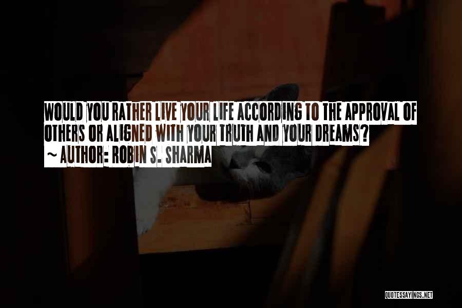 Robin S. Sharma Quotes: Would You Rather Live Your Life According To The Approval Of Others Or Aligned With Your Truth And Your Dreams?