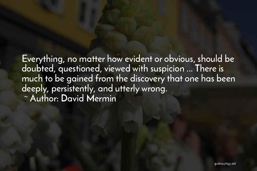 David Mermin Quotes: Everything, No Matter How Evident Or Obvious, Should Be Doubted, Questioned, Viewed With Suspicion ... There Is Much To Be