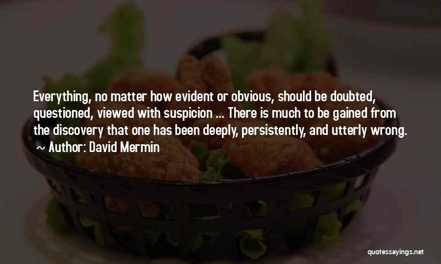 David Mermin Quotes: Everything, No Matter How Evident Or Obvious, Should Be Doubted, Questioned, Viewed With Suspicion ... There Is Much To Be