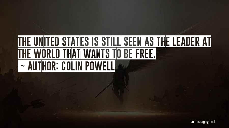 Colin Powell Quotes: The United States Is Still Seen As The Leader At The World That Wants To Be Free.
