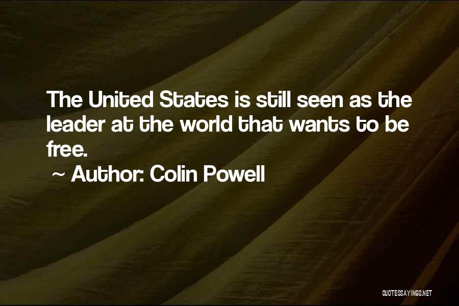 Colin Powell Quotes: The United States Is Still Seen As The Leader At The World That Wants To Be Free.