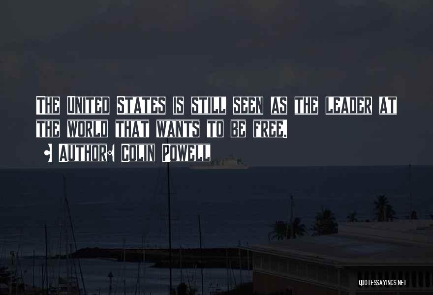 Colin Powell Quotes: The United States Is Still Seen As The Leader At The World That Wants To Be Free.