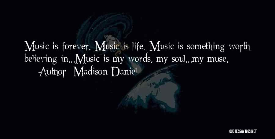 Madison Daniel Quotes: Music Is Forever. Music Is Life. Music Is Something Worth Believing In...music Is My Words, My Soul...my Muse.