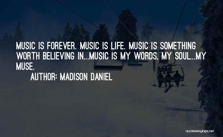 Madison Daniel Quotes: Music Is Forever. Music Is Life. Music Is Something Worth Believing In...music Is My Words, My Soul...my Muse.