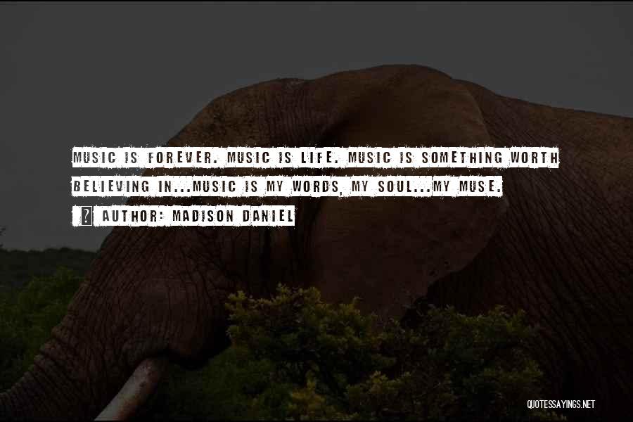 Madison Daniel Quotes: Music Is Forever. Music Is Life. Music Is Something Worth Believing In...music Is My Words, My Soul...my Muse.