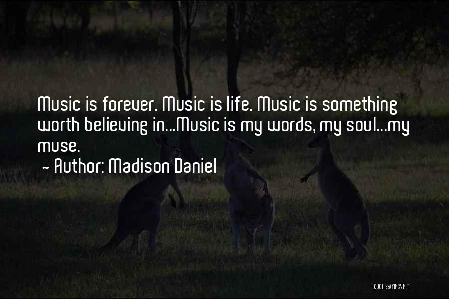 Madison Daniel Quotes: Music Is Forever. Music Is Life. Music Is Something Worth Believing In...music Is My Words, My Soul...my Muse.