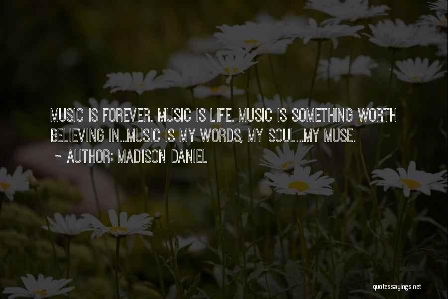 Madison Daniel Quotes: Music Is Forever. Music Is Life. Music Is Something Worth Believing In...music Is My Words, My Soul...my Muse.