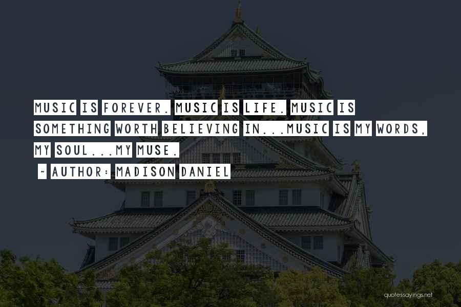 Madison Daniel Quotes: Music Is Forever. Music Is Life. Music Is Something Worth Believing In...music Is My Words, My Soul...my Muse.