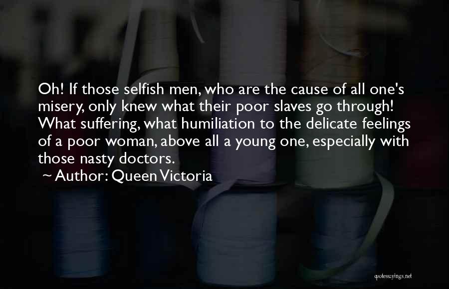 Queen Victoria Quotes: Oh! If Those Selfish Men, Who Are The Cause Of All One's Misery, Only Knew What Their Poor Slaves Go