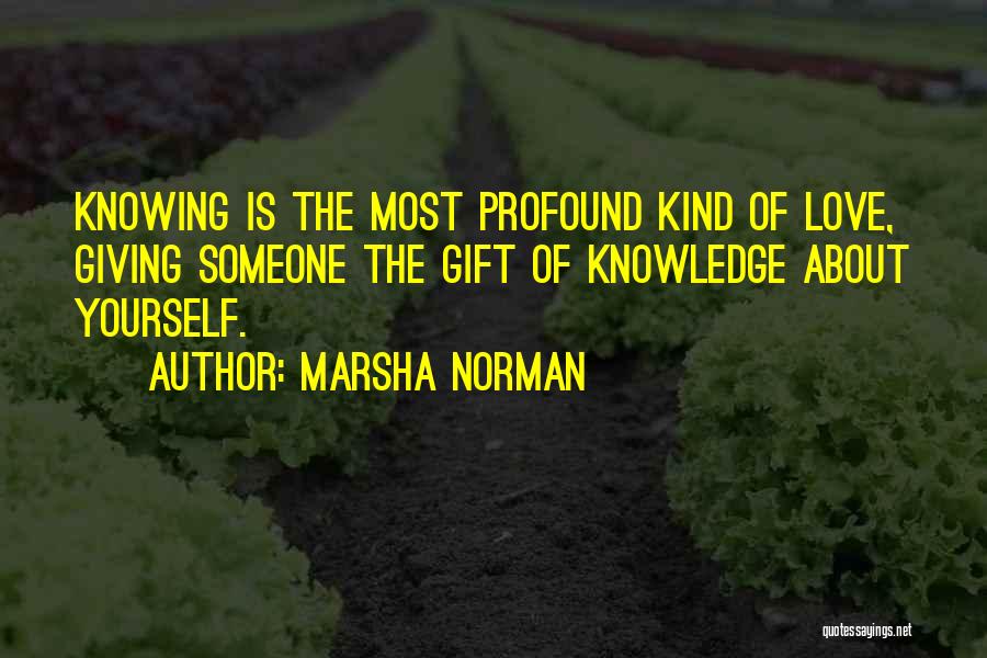 Marsha Norman Quotes: Knowing Is The Most Profound Kind Of Love, Giving Someone The Gift Of Knowledge About Yourself.