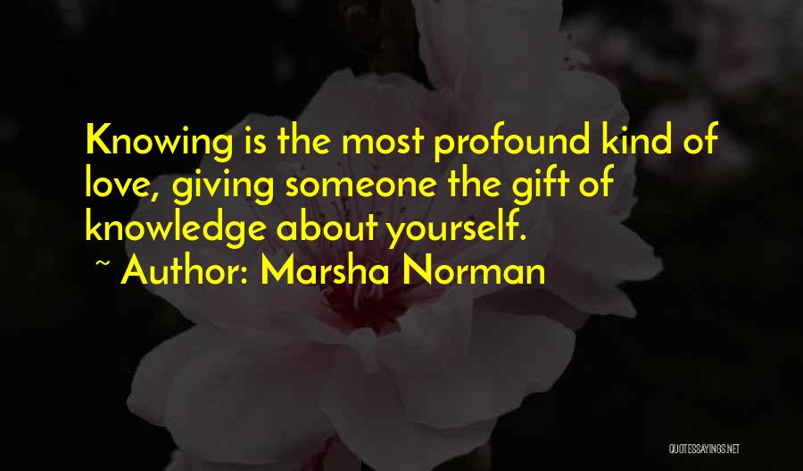 Marsha Norman Quotes: Knowing Is The Most Profound Kind Of Love, Giving Someone The Gift Of Knowledge About Yourself.