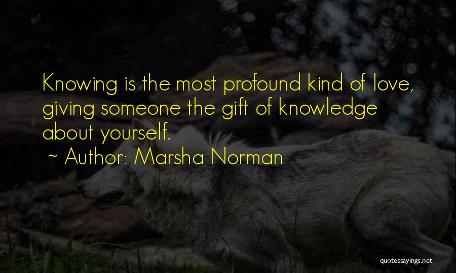 Marsha Norman Quotes: Knowing Is The Most Profound Kind Of Love, Giving Someone The Gift Of Knowledge About Yourself.