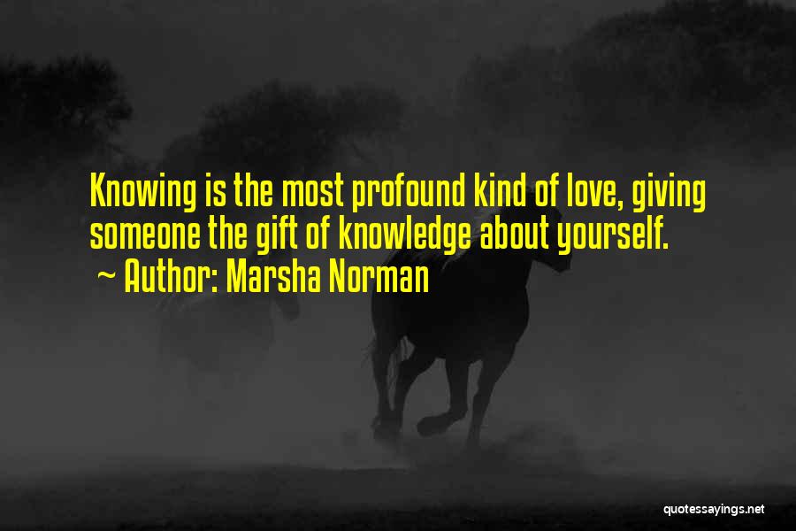 Marsha Norman Quotes: Knowing Is The Most Profound Kind Of Love, Giving Someone The Gift Of Knowledge About Yourself.