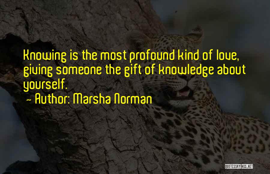 Marsha Norman Quotes: Knowing Is The Most Profound Kind Of Love, Giving Someone The Gift Of Knowledge About Yourself.