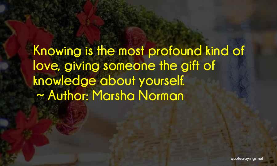 Marsha Norman Quotes: Knowing Is The Most Profound Kind Of Love, Giving Someone The Gift Of Knowledge About Yourself.