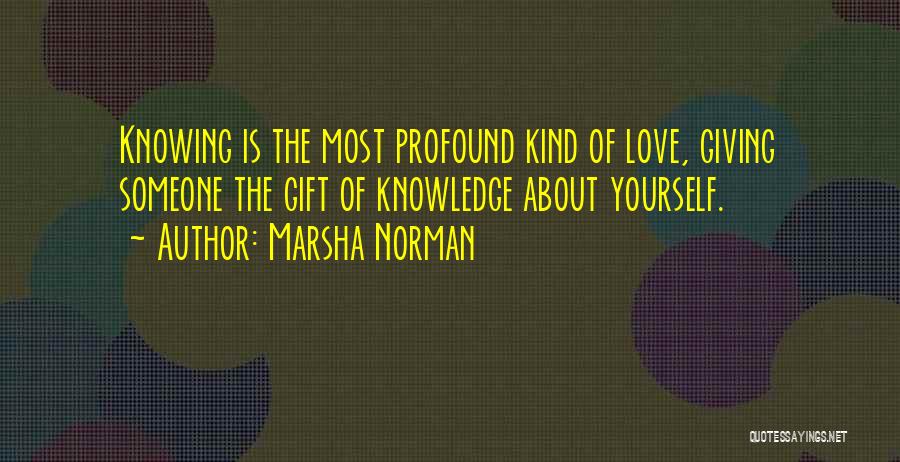 Marsha Norman Quotes: Knowing Is The Most Profound Kind Of Love, Giving Someone The Gift Of Knowledge About Yourself.