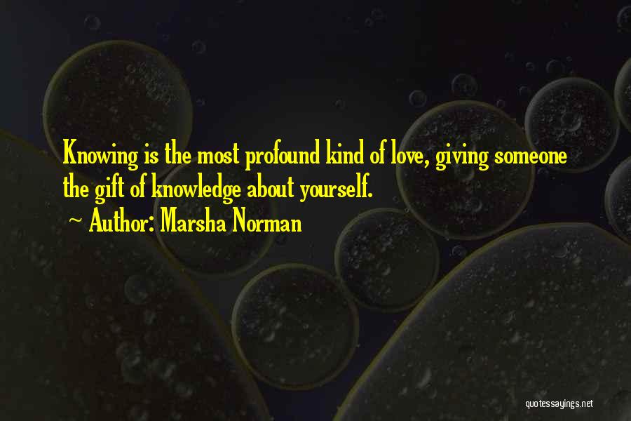 Marsha Norman Quotes: Knowing Is The Most Profound Kind Of Love, Giving Someone The Gift Of Knowledge About Yourself.