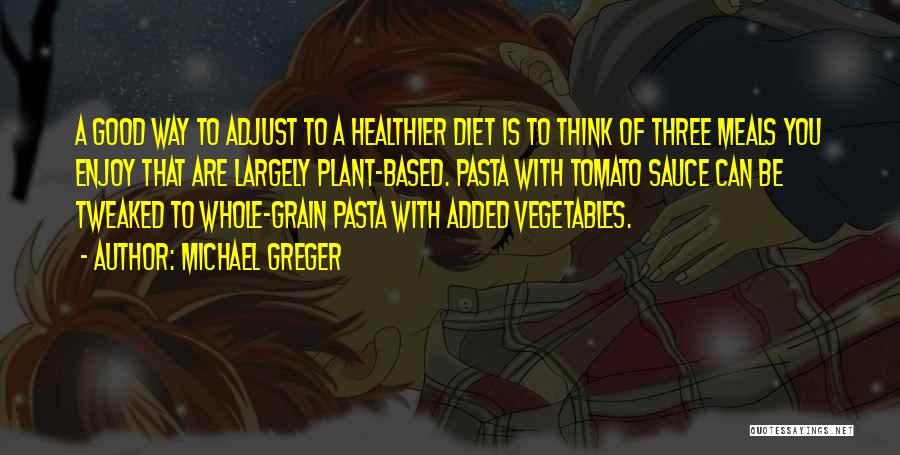 Michael Greger Quotes: A Good Way To Adjust To A Healthier Diet Is To Think Of Three Meals You Enjoy That Are Largely