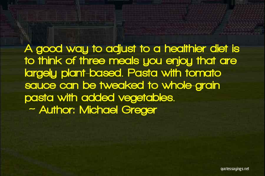 Michael Greger Quotes: A Good Way To Adjust To A Healthier Diet Is To Think Of Three Meals You Enjoy That Are Largely