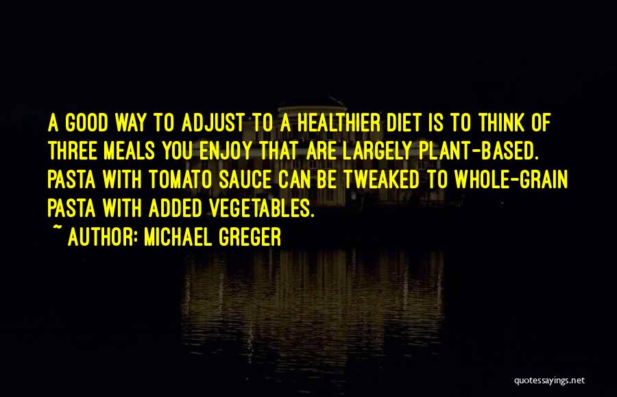 Michael Greger Quotes: A Good Way To Adjust To A Healthier Diet Is To Think Of Three Meals You Enjoy That Are Largely