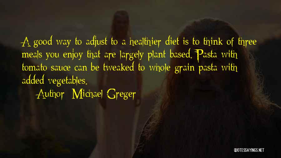 Michael Greger Quotes: A Good Way To Adjust To A Healthier Diet Is To Think Of Three Meals You Enjoy That Are Largely